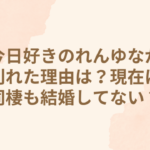 今日好きのれんゆなが別れた理由は？現在は同棲も結婚してない？ 