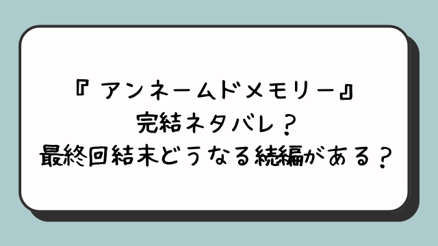 アンネームドメモリー完結ネタバレ？最終回結末どうなる続編がある？