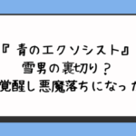 『青のエクソシスト』雪男の裏切り？目が覚醒し悪魔落ちになった？ 