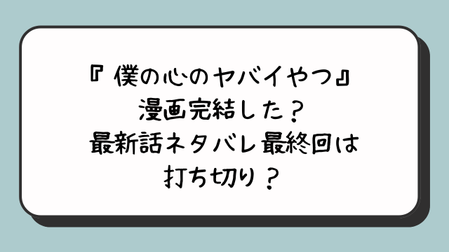 『僕の心のヤバイやつ』漫画完結した？最新話ネタバレ最終回は打ち切り？