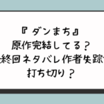 ダンまち原作完結してる？最終回ネタバレ作者失踪で打ち切り？