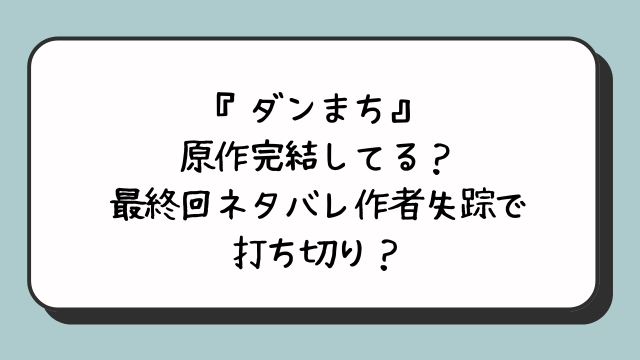 ダンまち原作完結してる？最終回ネタバレ作者失踪で打ち切り？