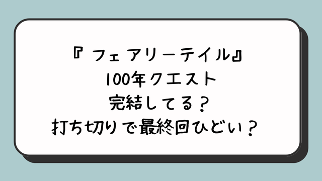 『フェアリーテイル』100年クエスト完結してる？打ち切りで最終回ひどい？ 