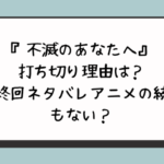 不滅のあなたへ打ち切り理由は？最終回ネタバレアニメの続きもない？