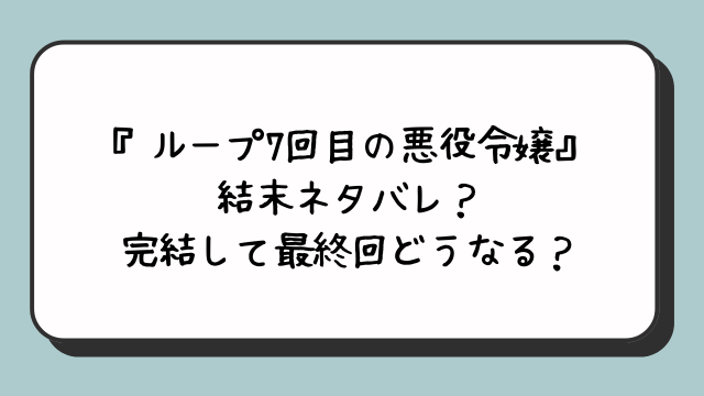 『ループ7回目の悪役令嬢』結末ネタバレ？完結して最終回どうなる？