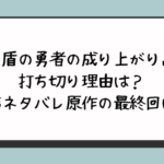 『盾の勇者の成り上がり』打ち切り理由は？完結ネタバレ原作の最終回は？