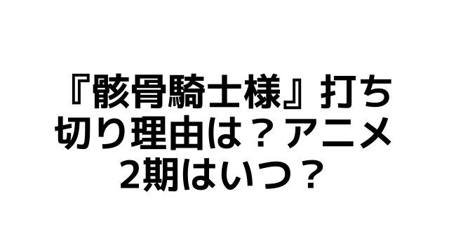 『骸骨騎士様』打ち切り理由は？アニメ2期はいつ？