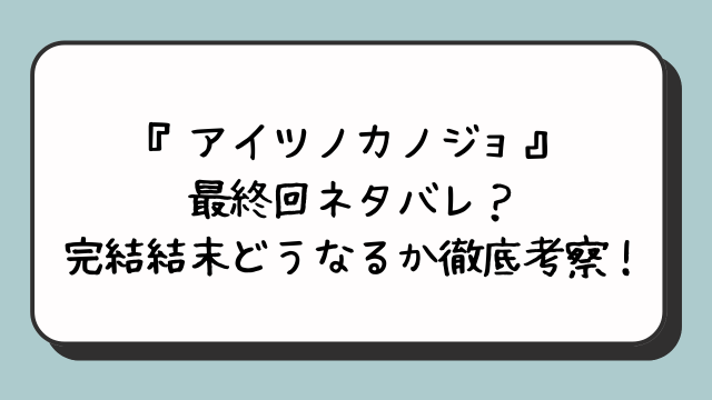 『アイツノカノジョ』最終回ネタバレ？完結結末どうなるか徹底考察！