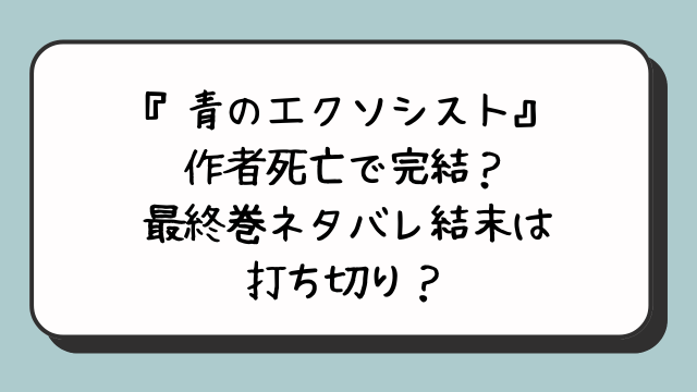 青の祓魔師（エクソシスト）作者死亡？完結最終回ネタバレ結末どうなる？