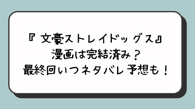 文豪ストレイドッグス漫画は完結済み？最終回いつネタバレ予想も！