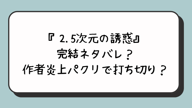 『2.5次元の誘惑』完結ネタバレ？作者炎上パクリで打ち切り？