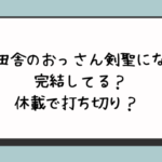 片田舎のおっさん剣聖になる完結ネタバレ？休載で打ち切り？  