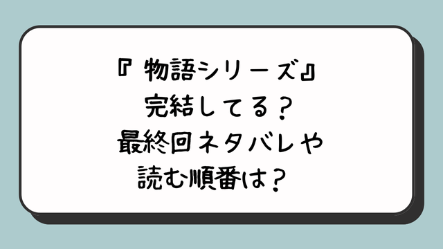 『物語シリーズ』は完結してる？最終回ネタバレや読む順番は？ 