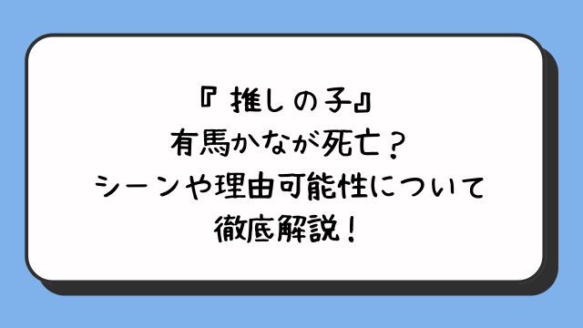 『推しの子』有馬かなが死亡？シーンや理由可能性について徹底解説！