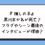 『推しの子』黒川あかねが死亡？フラグやシーン最後のインタビューが理由？