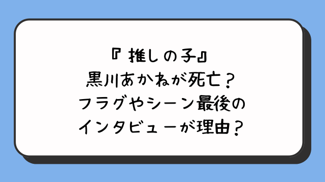 『推しの子』黒川あかねが死亡？フラグやシーン最後のインタビューが理由？