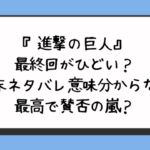 『進撃の巨人』最終回がひどい？結末ネタバレ意味分からない最高で賛否の嵐？