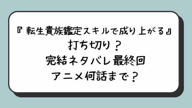 転生貴族鑑定スキルで成り上がるが打ち切り？完結ネタバレ最終回どうなる？