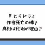 『とらドラ』作者死亡の噂？真相は性別が理由？