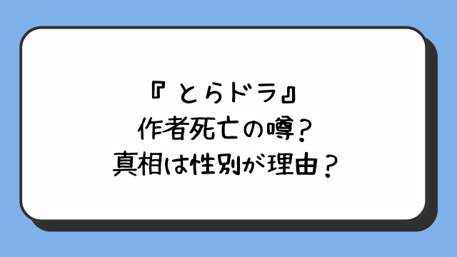 『とらドラ』作者死亡の噂？真相は性別が理由？