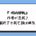 『呪術廻戦』の作者が急死？連載終了で死亡説は病気？ 