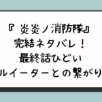 『炎炎ノ消防隊』完結ネタバレ！最終話ひどいソウルイーターとの繋がりは？