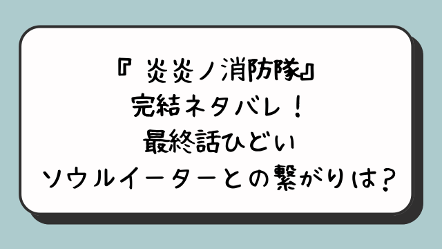 『炎炎ノ消防隊』完結ネタバレ！最終話ひどいソウルイーターとの繋がりは？