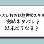 『ハズレ枠の状態異常スキルで』完結ネタバレ？結末どうなる？ 