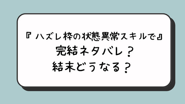 『ハズレ枠の状態異常スキルで』完結ネタバレ？結末どうなる？ 