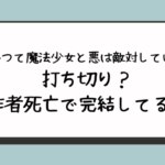 『かつて魔法少女と悪は敵対していた』は打ち切り？作者死亡で完結してる？