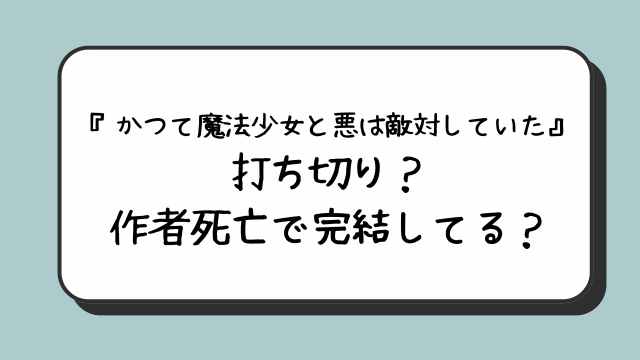 『かつて魔法少女と悪は敵対していた』は打ち切り？作者死亡で完結してる？