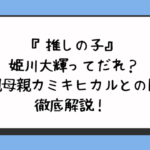 『推しの子』姫川大輝ってだれ？父親母親カミキヒカルとの関係徹底解説！ 