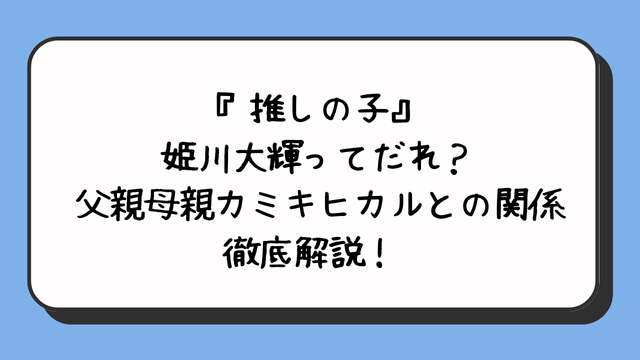 『推しの子』姫川大輝ってだれ？父親母親カミキヒカルとの関係徹底解説！ 