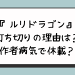 『ルリドラゴン』打ち切りの理由は？作者病気で休載？