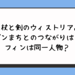 『杖と剣のウィストリア』ダンまちとのつながりは？フィンは同一人物？