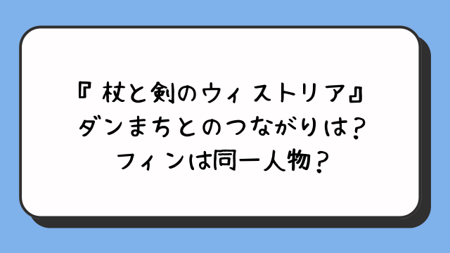 『杖と剣のウィストリア』ダンまちとのつながりは？フィンは同一人物？