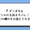 『ダンまち』シルの正体ネタバレ！死亡の噂やその後どうなる？ 