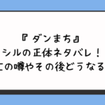 『ダンまち』シルの正体ネタバレ！死亡の噂やその後どうなる？ 