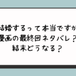 『結婚するって本当ですか』漫画の最終回ネタバレ？結末どうなる？