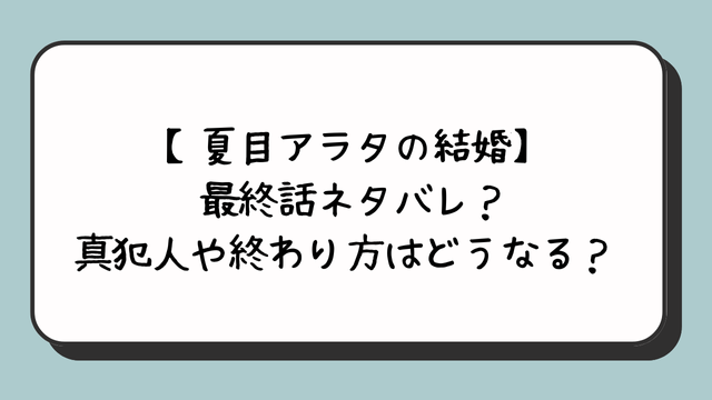 【夏目アラタの結婚】最終話ネタバレ？真犯人や終わり方はどうなる？ 