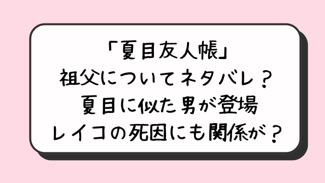 「夏目友人帳」祖父についてネタバレ？夏目に似た男が登場レイコの死因にも関係が？