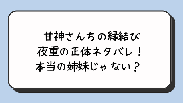 甘神さんちの縁結び夜重の正体ネタバレ！本当の姉妹じゃない？ 