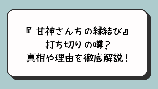 『甘神さんちの縁結び』に打ち切りの噂？真相や理由を徹底解説！