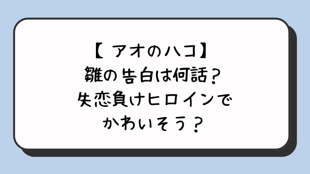 【アオのハコ】雛の告白は何話？失恋負けヒロインでかわいそう？