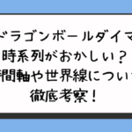 『ドラゴンボールダイマ』時系列がおかしい？時間軸や世界線について徹底考察！