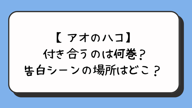 【アオのハコ】付き合うのは何巻？告白シーンの場所はどこ？ 