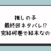 推しの子の最終回ネタバレ⁉︎いつ完結何巻で結末なのか？