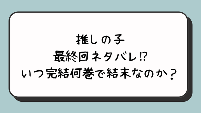 推しの子の最終回ネタバレ⁉︎いつ完結何巻で結末なのか？