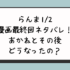 らんま1／2漫画最終回ネタバレ！あかねとその後どうなったの？