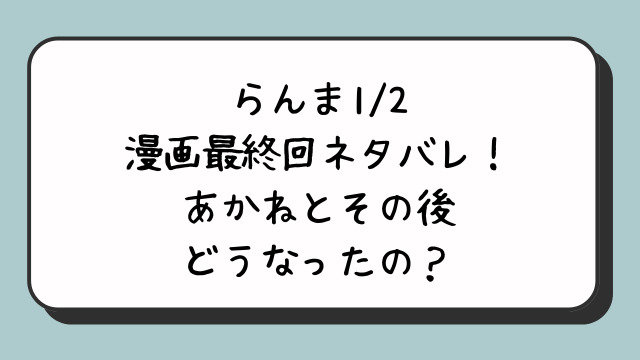 らんま1／2漫画最終回ネタバレ！あかねとその後どうなったの？